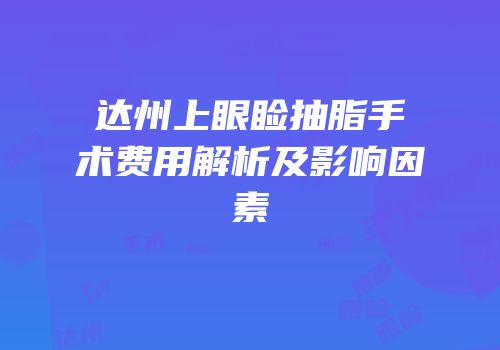 达州上眼睑抽脂手术费用解析及影响因素