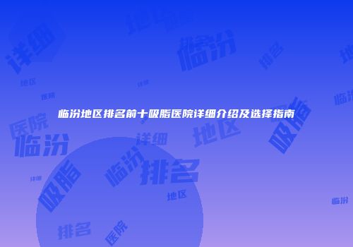 临汾地区排名前十吸脂医院详细介绍及选择指南