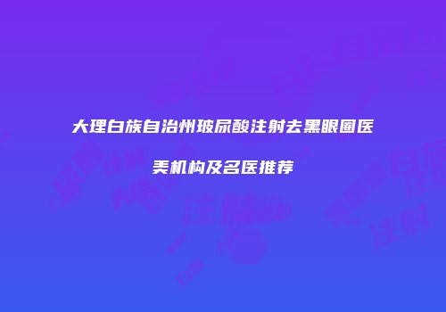 大理白族自治州玻尿酸注射去黑眼圈医美机构及名医推荐