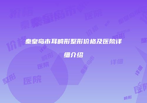 秦皇岛市耳畸形整形价格及医院详细介绍