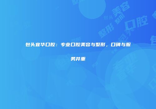 包头宜华口腔：专业口腔美容与整形，口碑与服务并重