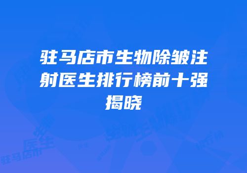 驻马店市生物除皱注射医生排行榜前十强揭晓