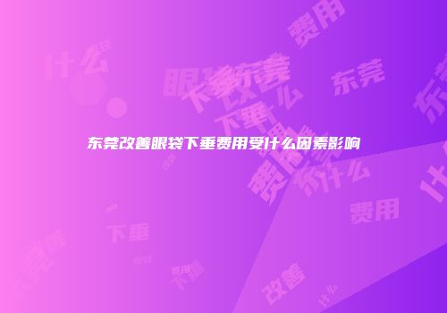 东莞改善眼袋下垂费用受什么因素影响
