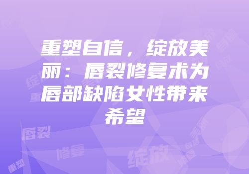 重塑自信，绽放美丽：唇裂修复术为唇部缺陷女性带来希望