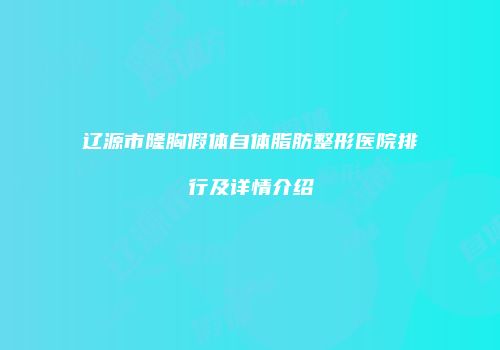 辽源市隆胸假体自体脂肪整形医院排行及详情介绍