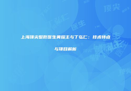 上海顶尖整形医生黄耀主与丁弘仁：技术特点与项目解析
