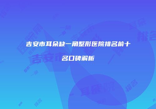 吉安市耳朵缺一角整形医院排名前十名口碑解析