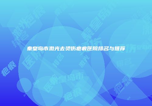 秦皇岛市激光去烫伤疤痕医院排名与推荐