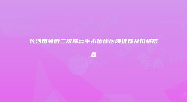长沙市兔唇二次修复手术优质医院推荐及价格信息