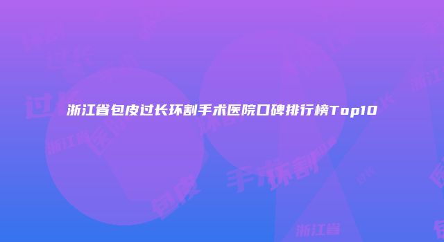 浙江省包皮过长环割手术医院口碑排行榜Top10