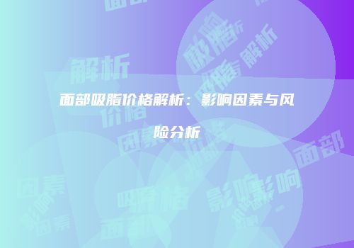 面部吸脂价格解析：影响因素与风险分析