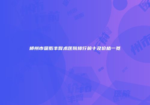柳州市吸脂丰臀术医院排行前十及价格一览