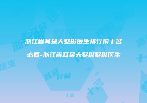 浙江省耳朵大整形医生排行前十名必看-浙江省耳朵大整形整形医生