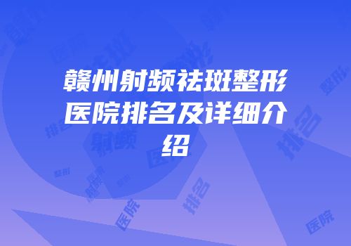 赣州射频祛斑整形医院排名及详细介绍
