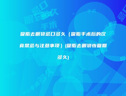 吸脂去眼袋忌口多久（吸脂手术后的饮食禁忌与注意事项）(吸脂去眼袋恢复期多久)