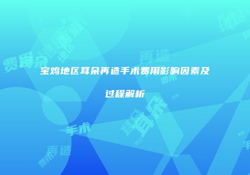 宝鸡地区耳朵再造手术费用影响因素及过程解析