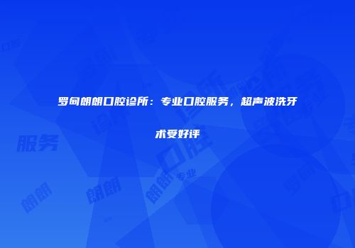 罗甸朗朗口腔诊所：专业口腔服务，超声波洗牙术受好评