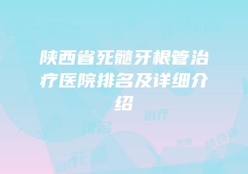 陕西省死髓牙根管治疗医院排名及详细介绍