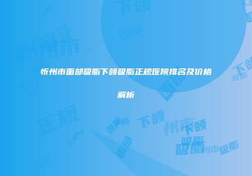 忻州市面部吸脂下颌吸脂正规医院排名及价格解析