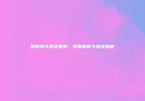 脂肪填充美容整形：费用解析与选择指南