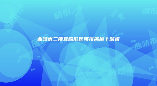 曲靖市二度耳畸形医院排名前十解析