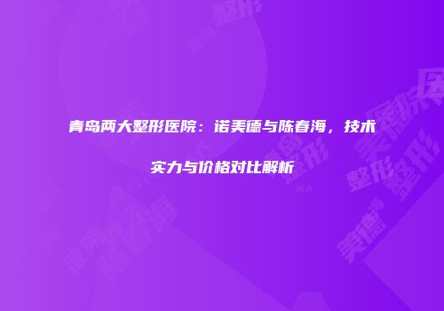青岛两大整形医院：诺美德与陈春海，技术实力与价格对比解析