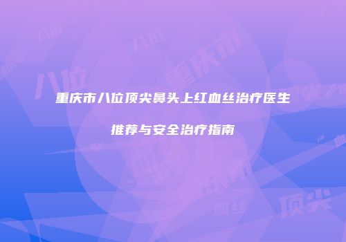 重庆市八位顶尖鼻头上红血丝治疗医生推荐与安全治疗指南