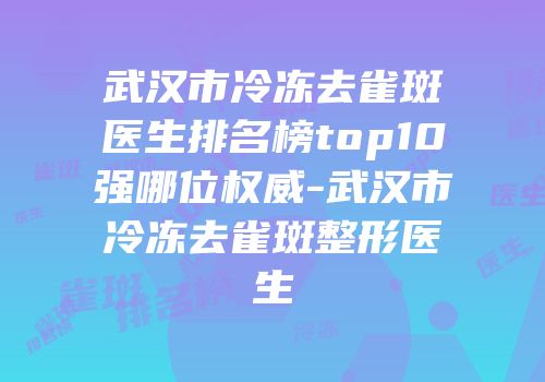 武汉市冷冻去雀斑医生排名榜top10强哪位权威-武汉市冷冻去雀斑整形医生