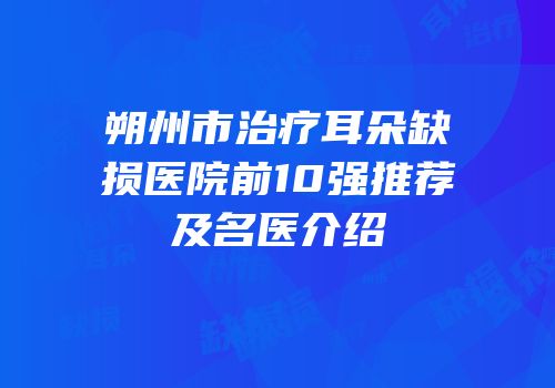 朔州市治疗耳朵缺损医院前10强推荐及名医介绍