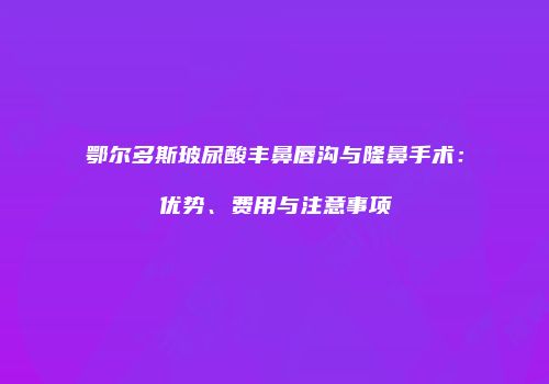 鄂尔多斯玻尿酸丰鼻唇沟与隆鼻手术：优势、费用与注意事项