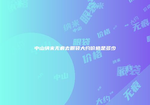 中山纳米无痕去眼袋大约价格是多少