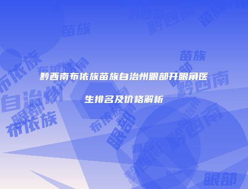 黔西南布依族苗族自治州眼部开眼角医生排名及价格解析