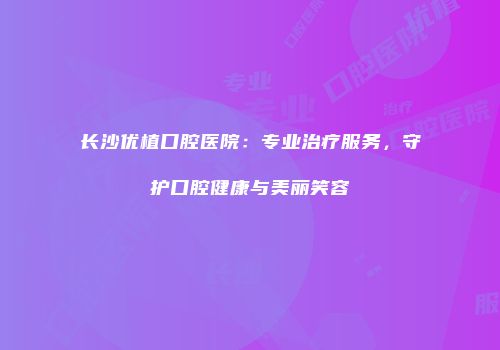 长沙优植口腔医院：专业治疗服务，守护口腔健康与美丽笑容