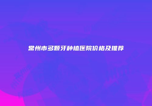 常州市多颗牙种植医院价格及推荐