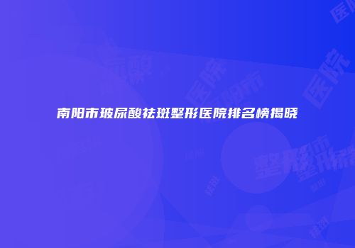 南阳市玻尿酸祛斑整形医院排名榜揭晓