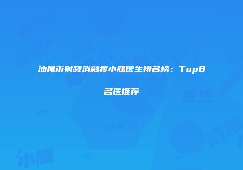 汕尾市射频消融瘦小腿医生排名榜：Top8名医推荐