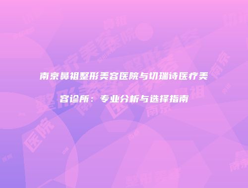 南京鼻祖整形美容医院与切瑞诗医疗美容诊所：专业分析与选择指南