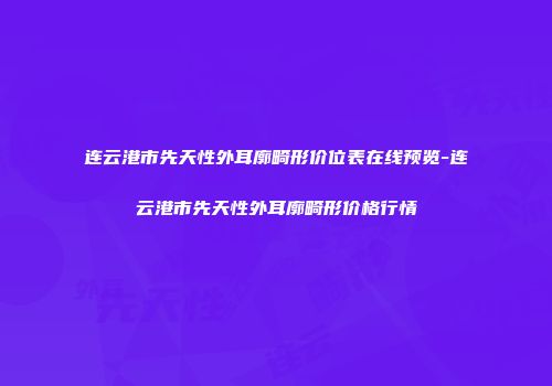 连云港市先天性外耳廓畸形价位表在线预览-连云港市先天性外耳廓畸形价格行情