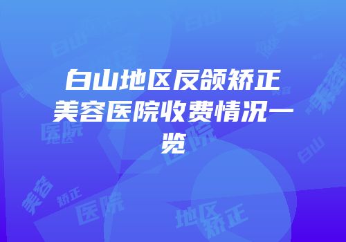 白山地区反颌矫正美容医院收费情况一览