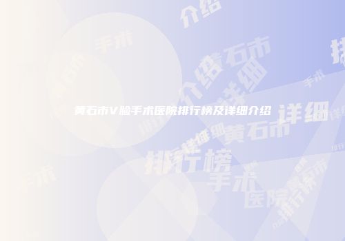 黄石市V脸手术医院排行榜及详细介绍
