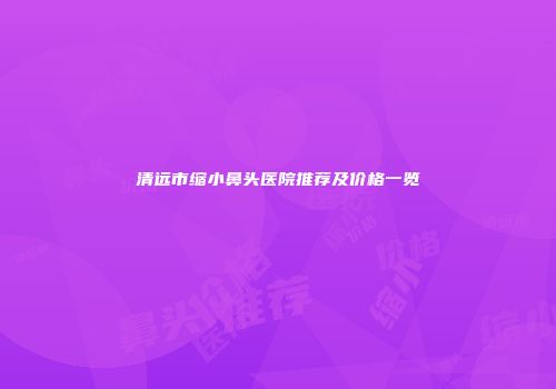 清远市缩小鼻头医院推荐及价格一览