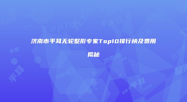 济南市平耳无轮整形专家Top10排行榜及费用揭秘