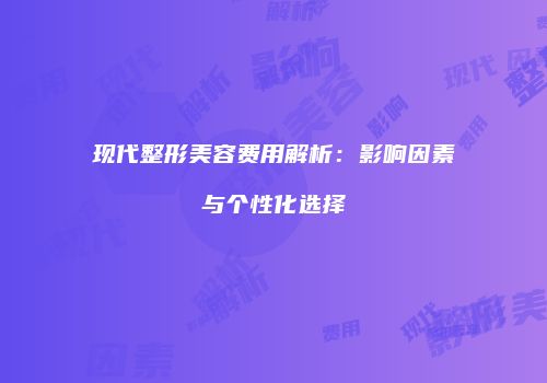 现代整形美容费用解析：影响因素与个性化选择