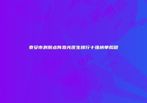 泰安市剥脱点阵激光医生排行十强榜单揭晓