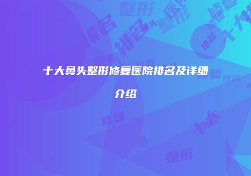 十大鼻头整形修复医院排名及详细介绍