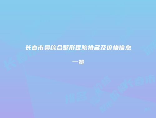 长春市鼻综合整形医院排名及价格信息一览