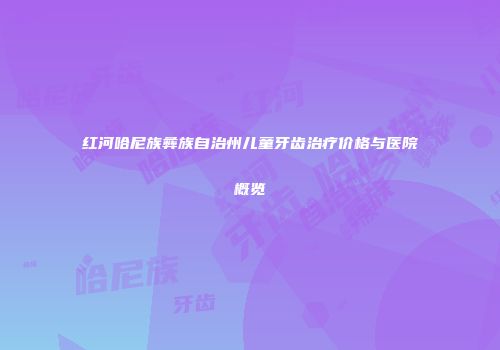红河哈尼族彝族自治州儿童牙齿治疗价格与医院概览
