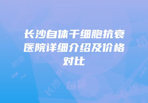 长沙自体干细胞抗衰医院详细介绍及价格对比