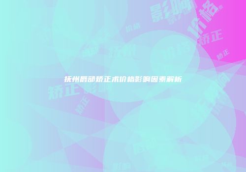 抚州唇部矫正术价格影响因素解析