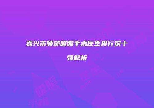 嘉兴市腰部吸脂手术医生排行前十强解析